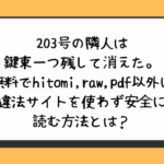 203号の隣人は鍵束一つ残して消えた。を無料でhitomiやraw・pdf以外に違法サイトを使わず安全に読む方法とは？